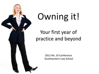 Owning it!Your first year of practice and beyond2011 Ms. JD Conference Southwestern Law School 