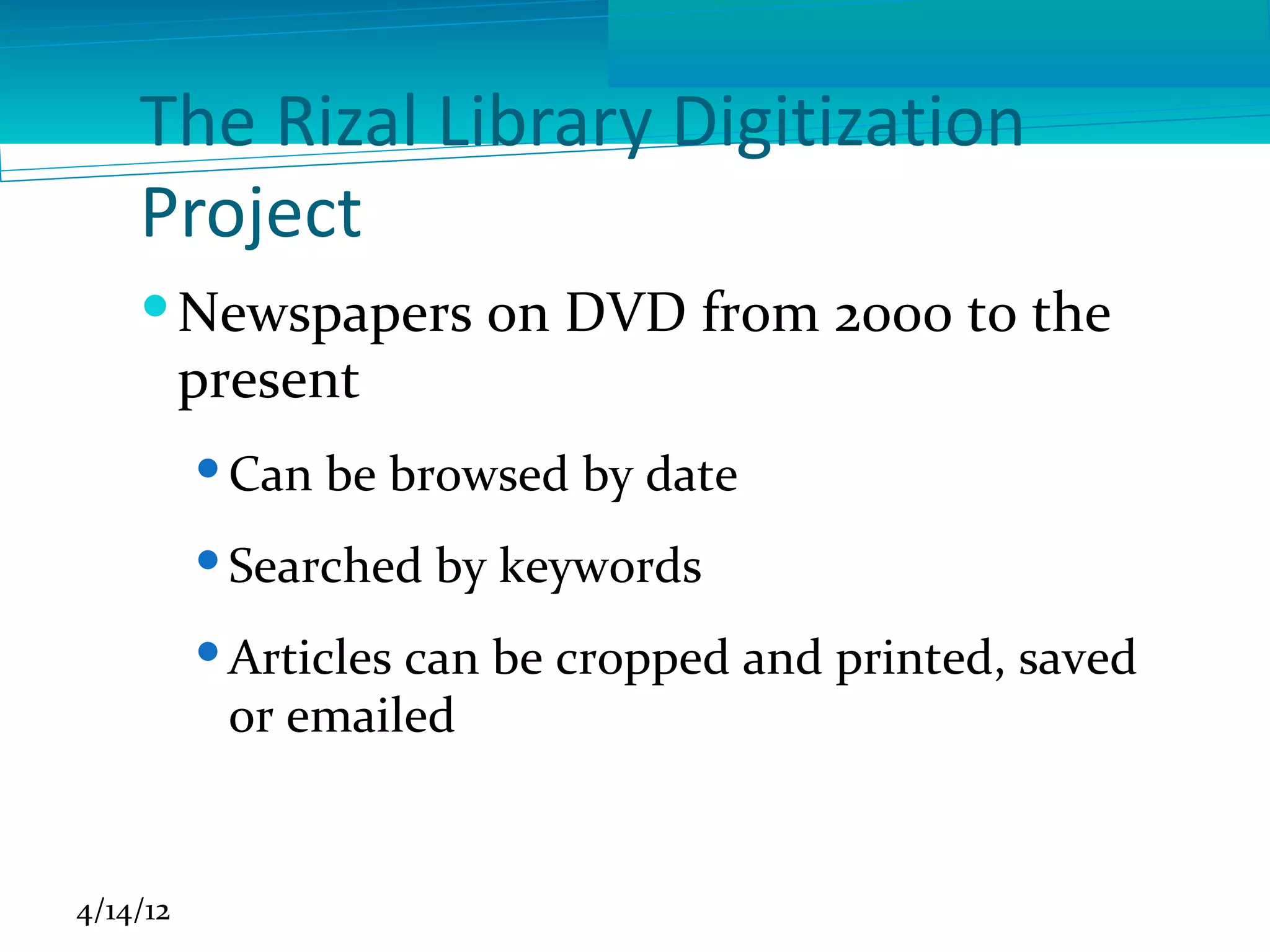 The Rizal Library Digitization
    Project
     Newspapers on DVD from 2000 to the
      present
           Can be browsed by date
           Searched by keywords
           Articles can be cropped and printed, saved
            or emailed


4/14/12
 