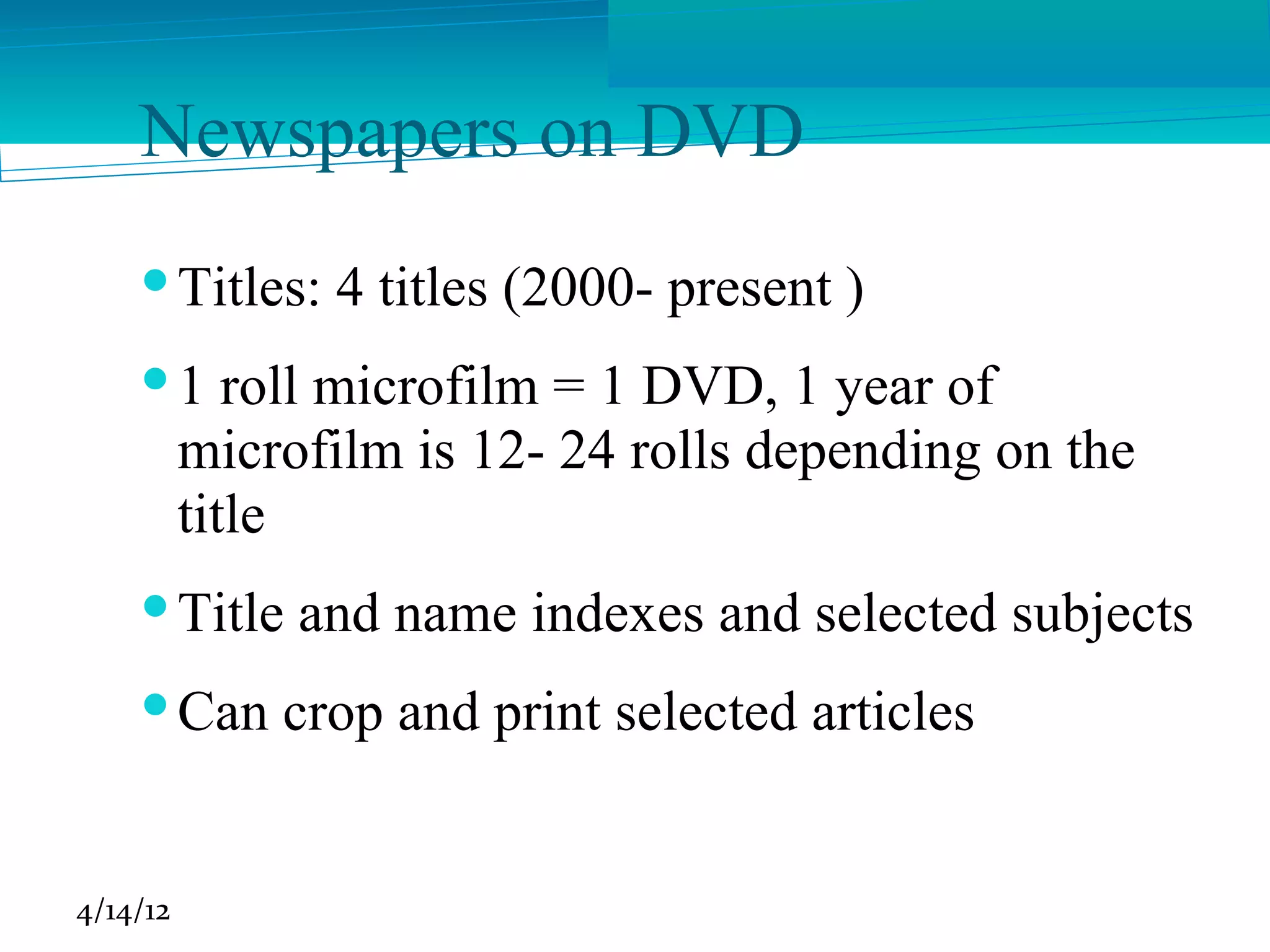 Newspapers on DVD
     Titles: 4 titles (2000- present )
     1 roll microfilm = 1 DVD, 1 year of
      microfilm is 12- 24 rolls depending on the
      title
     Title and name indexes and selected subjects
     Can crop and print selected articles


4/14/12
 
