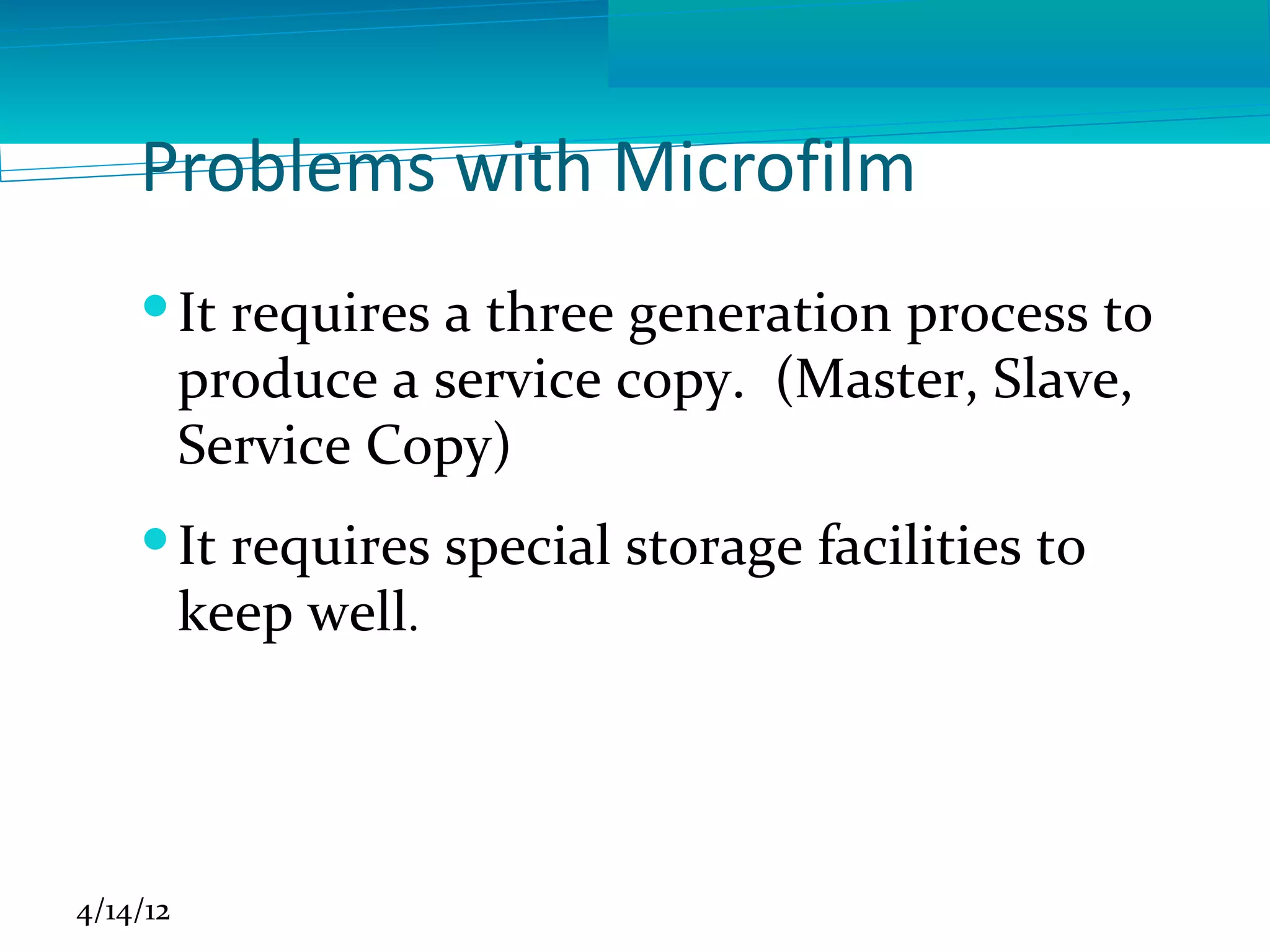 Problems with Microfilm
     It requires a three generation process to
      produce a service copy. (Master, Slave,
      Service Copy)
     It requires special storage facilities to
      keep well.




4/14/12
 