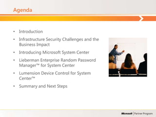 Agenda


• Introduction
• Infrastructure Security Challenges and the
  Business Impact
• Introducing Microsoft System Center
• Lieberman Enterprise Random Password
  Manager™ for System Center
• Lumension Device Control for System
  Center™
• Summary and Next Steps
 
