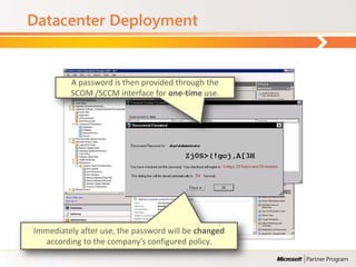 Datacenter Deployment


         A password is then provided through the
         SCOM /SCCM interface for one-time use.




Immediately after use, the password will be changed
   according to the company’s configured policy.
 