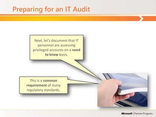 Preparing for an IT Audit



        Next, let’s document that IT
          personnel are accessing
       privileged accounts on a need
               to know basis.




      This is a common
    requirement of many
    regulatory standards.
 