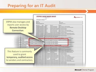 Preparing for an IT Audit


ERPM also manages and
 reports user access by
   Remote Desktop
     Connection.




  This feature is commonly
         used to grant
 temporary, audited access
to vendors and contractors.
 