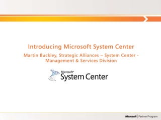 Introducing Microsoft System Center
Martin Buckley, Strategic Alliances – System Center -
         Management & Services Division
 