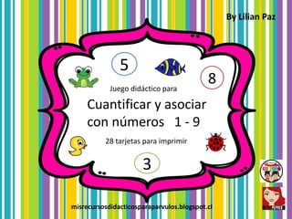 28 tarjetas para imprimir
By Lilian Paz
Cuantificar y asociar
con números 1 - 9
Juego didáctico para
misrecursosdidacticosparaparvulos.blogspot.cl
8
5
3
 