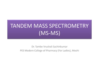 TANDEM MASS SPECTROMETRY
(MS-MS)
Dr. Tambe Vrushali Sachinkumar
PES Modern College of Pharmacy (For Ladies), Moshi
 