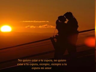 No quiero estar a tu espera, no quiero estar a tu espera, siempre, siempre a tu espera mi amor  