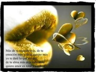 Más de tu corazón más, de tu emoción más y de tu cuerpo más yo te daré lo que me das de tu alma más deja todo atrás quiero amor en total y sin final  