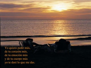 Yo quiero pedir más, de tu corazón más, de tu emoción más  y de tu cuerpo más  yo te daré lo que me das. 