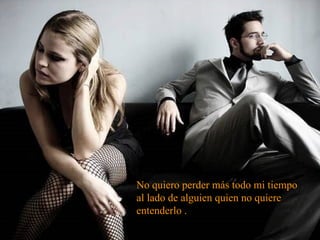 No quiero perder más todo mi tiempo  al lado de alguien quien no quiere entenderlo . 