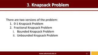 3. Knapsack Problem
There are two versions of the problem:
1. 0-1 Knapsack Problem
2. Fractional Knapsack Problem
i. Bounded Knapsack Problem
ii. Unbounded Knapsack Problem
www.advanced.edu.in 11
 