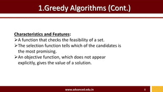 1.Greedy Algorithms (Cont.)
Characteristics and Features:
A function that checks the feasibility of a set.
The selection function tells which of the candidates is
the most promising.
An objective function, which does not appear
explicitly, gives the value of a solution.
www.advanced.edu.in 8
 