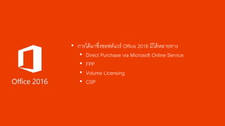 • การได้มาซึ่งซอฟต์แวร์ Office 2016 มีได้หลายทาง
• Direct Purchase via Microsoft Online Service
• FPP
• Volume Licensing
• CSP
 
