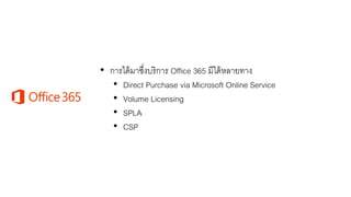 • การได้มาซึ่งบริการ Office 365 มีได้หลายทาง
• Direct Purchase via Microsoft Online Service
• Volume Licensing
• SPLA
• CSP
 
