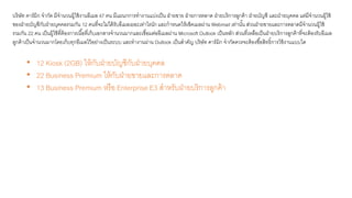 บริษัท คาร์มิก จากัด มีจานวนผู้ใช้งานอีเมล 47 คน มีแผนกการทางานแบ่งเป็น ฝ่ายขาย ฝ่ายการตลาด ฝ่ายบริการลูกค้า ฝ่ายบัญชี และฝ่ายบุคคล แต่มีจานวนผู้ใช้
ของฝ่ายบัญชีกับฝ่ายบุคคลรวมกัน 12 คนที่จะไม่ได้รับอีเมลเยอะเท่าไรนัก และกาหนดให้เช็คเมลผ่าน Webmail เท่านั้น ส่วนฝ่ายขายและการตลาดมีจานวนผู้ใช้
รวมกัน 22 คน เป็นผู้ใช้ที่ต้องการเนื้อที่เก็บเอกสารจานวนมากและเชื่อมต่ออีเมลผ่าน Microsoft Outlook เป็นหลัก ส่วนที่เหลือเป็นฝ่ายบริการลูกค้าที่จะต้องรับอีเมล
ลูกค้าเป็นจานวนมากโดยเก็บทุกอีเมลไว้อย่างเป็นระบบ และทางานผ่าน Outlook เป็นสาคัญ บริษัท คาร์มิก จากัดควรจะต้องซื้อสิทธิ์การใช้งานแบบใด
• 12 Kiosk (2GB) ให้กับฝ่ายบัญชีกับฝ่ายบุคคล
• 22 Business Premium ให้กับฝ่ายขายและการตลาด
• 13 Business Premium หรือ Enterprise E3 สาหรับฝ่ายบริการลูกค้า
 