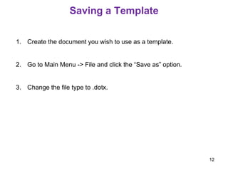 Saving a Template
1. Create the document you wish to use as a template.
2. Go to Main Menu -> File and click the “Save as” option.
3. Change the file type to .dotx.
12
 
