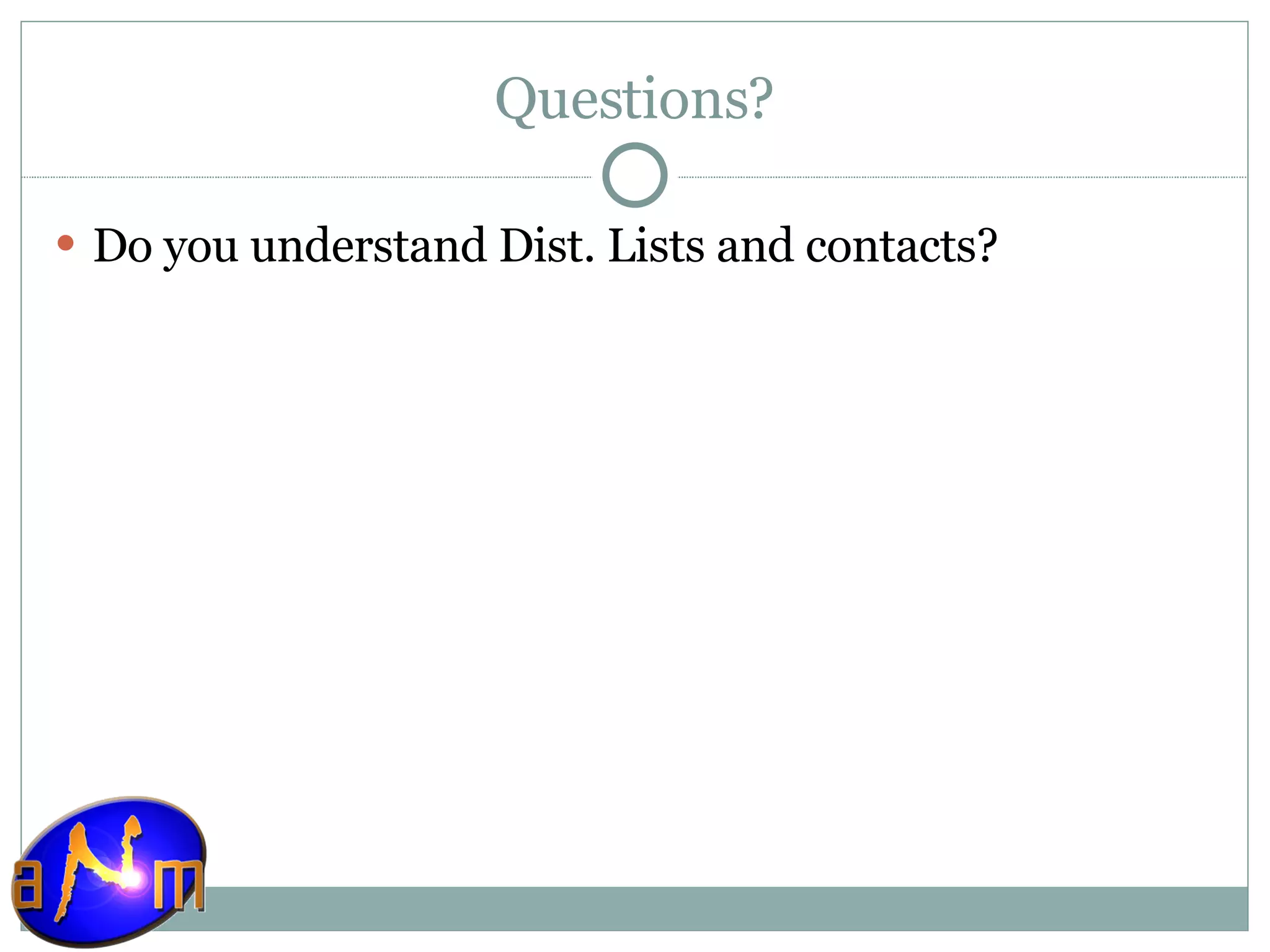 Questions? Do you understand Dist. Lists and contacts? 
