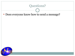 Questions? Does everyone know how to send a message? 