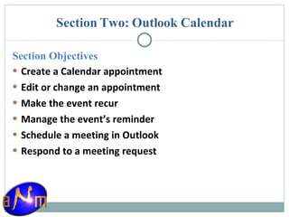 Section Two: Outlook Calendar Section Objectives Create a Calendar appointment Edit or change an appointment Make the event recur Manage the event’s reminder Schedule a meeting in Outlook Respond to a meeting request 