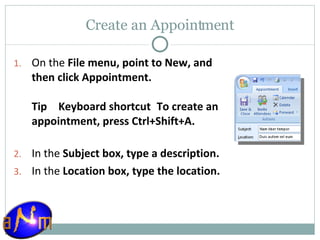 Create an Appointment On the  File menu, point to New, and then click Appointment.  Tip      Keyboard shortcut    To create an appointment, press Ctrl+Shift+A. In the  Subject box, type a description.  In the  Location box, type the location. 