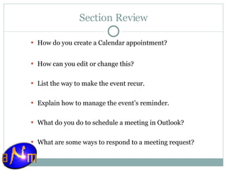 Section Review How do you create a Calendar appointment? How can you edit or change this? List the way to make the event recur. Explain how to manage the event’s reminder. What do you do to schedule a meeting in Outlook? What are some ways to respond to a meeting request? 