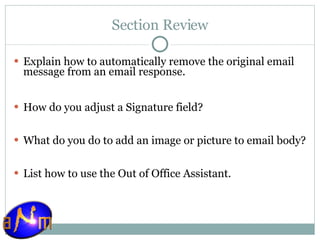 Section Review Explain how to automatically remove the original email message from an email response. How do you adjust a Signature field? What do you do to add an image or picture to email body? List how to use the Out of Office Assistant. 