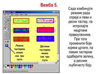 Сада комбинујте режиме рада спреја и леви и десни тастер, па испрскајте нацртане правоугаонике.  Пре тога промените боје којима цртате, па левим тастером одаберите зелену, а десним љубичасту боју. Левим тастером миша сва три пута Десним тастером миша сва три пута Вежба 5. 