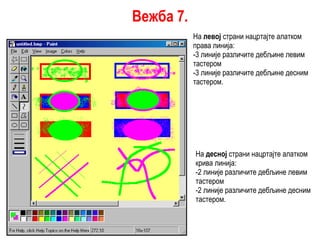 На  левој  страни нацртајте алатком права линија: -3 линије различите дебљине левим тастером -3 линије различите дебљине десним тастером. На  десној  страни нацртајте алатком крива линија: -2 линије различите дебљине левим тастером -2 линије различите дебљине десним тастером. Вежба  7 . 