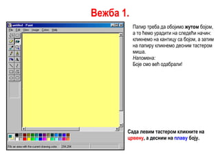 Папир треба да обојимо  жутом   бојом, а то ћемо урадити на следећи начин: кликнемо на кантицу са бојом, а затим на папиру кликнемо десним тастером миша. Напомена: Боје смо већ одабрали! Сада левим тастером кликните на  црвену , а десним на  плаву  боју. Вежба 1. 