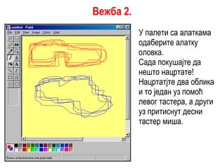 У палети са алаткама одаберите алатку оловка. Сада покушајте да нешто нацртате! Нацртатјте два облика и то један уз помоћ левог тастера, а други уз притиснут десни тастер миша. Вежба 2. 