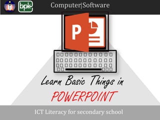 Computer Software
ICT Literacy for secondary school
Learn Basic Things in
POWERPOINT
 