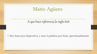 A que hace referencia la regla 6x6
• Seis frases por diapositiva, y unas 6 palabras por frase, aproximadamente
Mario Agüero
 