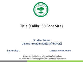 Title {Calibri 36 Font Size}
Student Name
Degree Program {MS(CS)/PhD(CS)}
Supervisor Supervisor Name Here
University Institute of Information Technology,
Pir Mehr Ali Shah Arid Agriculture University Rawalpindi.
 