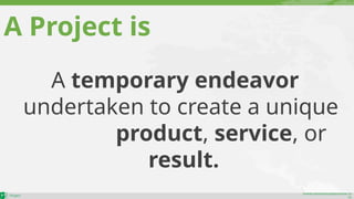 maher.almohamad@outlook.co
m
A temporary endeavor
undertaken to create a unique
product, service, or
result.
A Project is
 