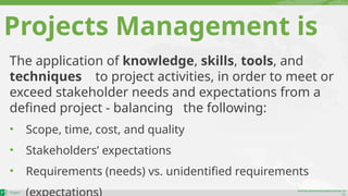 maher.almohamad@outlook.co
m
The application of knowledge, skills, tools, and
techniques to project activities, in order to meet or
exceed stakeholder needs and expectations from a
defined project - balancing the following:
• Scope, time, cost, and quality
• Stakeholders’ expectations
• Requirements (needs) vs. unidentified requirements
Projects Management is
 