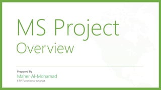 MS Project
Overview
Prepared By
Maher Al-Mohamad
ERP Functional Analyst
 