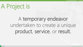 maher.almohamad@outlook.com
A temporary endeavor
undertaken to create a unique
product, service, or result.
A Project is
 