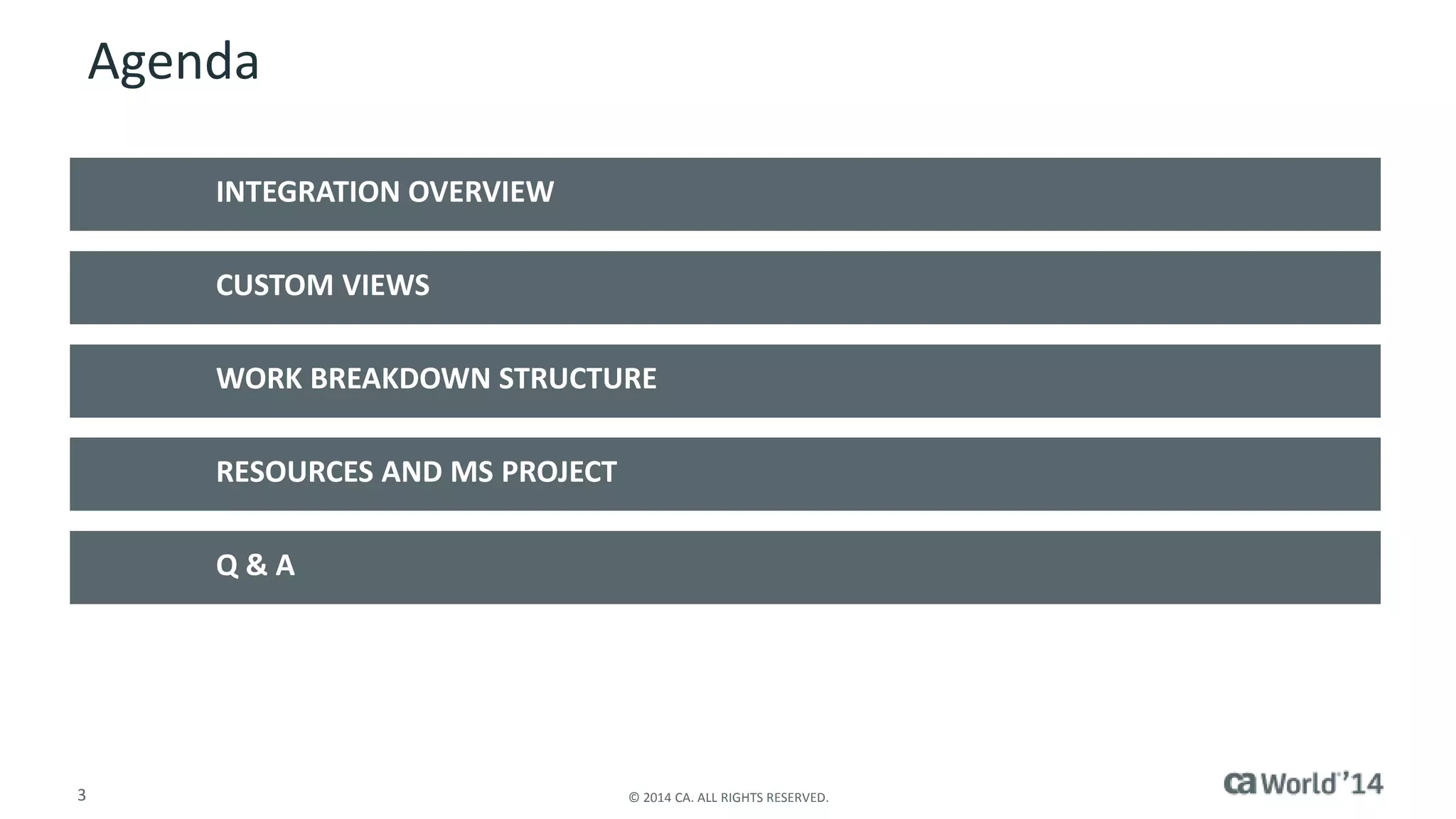 Agenda 
INTEGRATION OVERVIEW 
CUSTOM VIEWS 
WORK BREAKDOWN STRUCTURE 
RESOURCES AND MS PROJECT 
Q & A 
3 © 2014 CA. ALL RIGHTS RESERVED. 
 