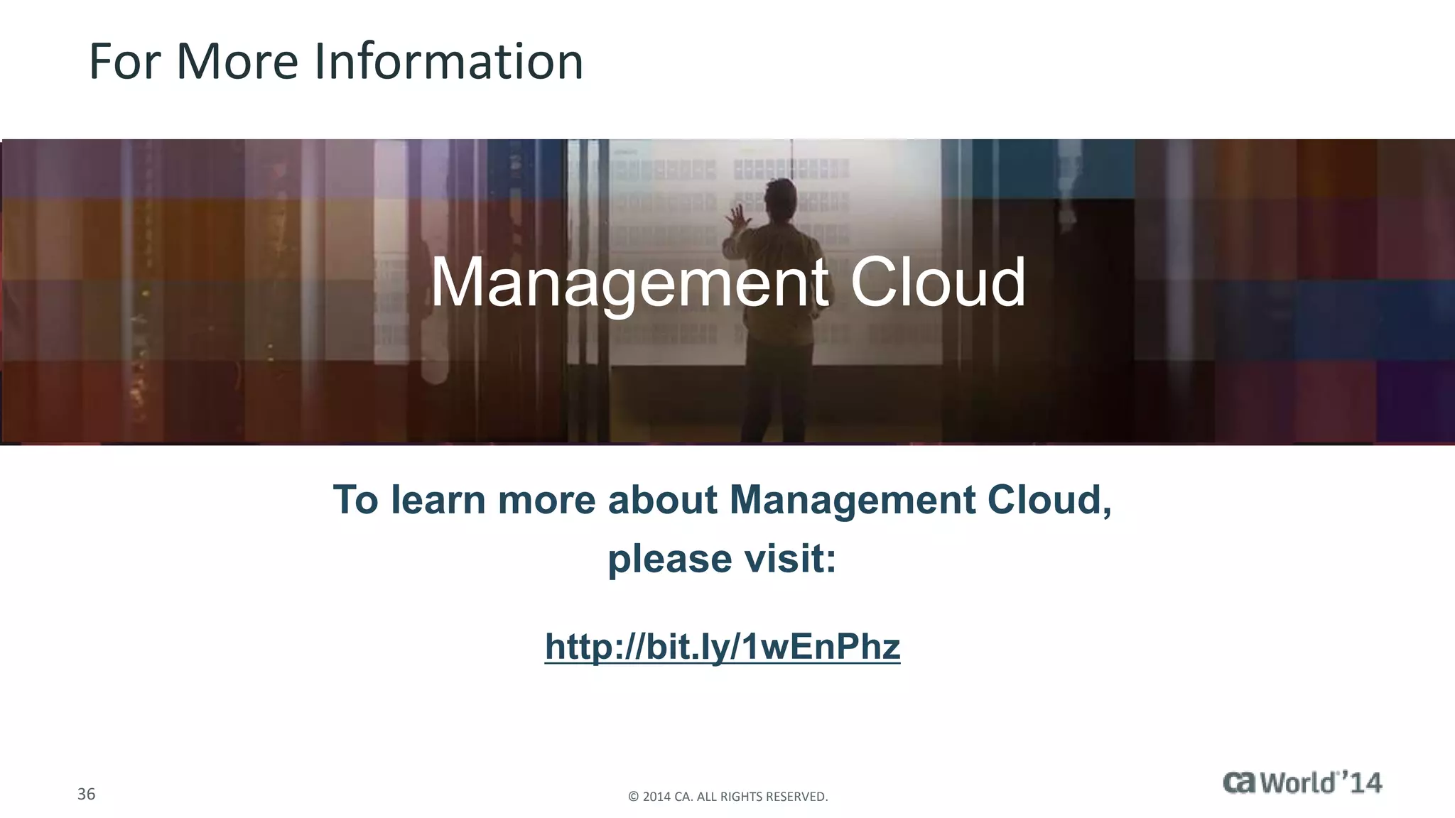 For More Information 
Insert appropriate screenshot and text overlay 
from following “More Info Graphics” slide here; 
Management Cloud 
ensure it links to correct page 
To learn more about Management Cloud, 
please visit: 
http://bit.ly/1wEnPhz 
36 © 2014 CA. ALL RIGHTS RESERVED. 
 