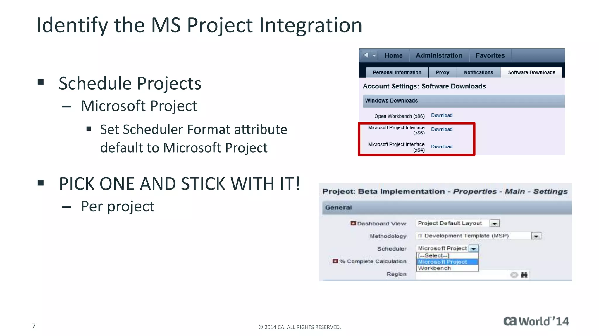 Identify the MS Project Integration 
 Schedule Projects 
– Microsoft Project 
 Set Scheduler Format attribute 
default to Microsoft Project 
 PICK ONE AND STICK WITH IT! 
– Per project 
7 © 2014 CA. ALL RIGHTS RESERVED. 
 
