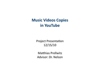 Music	
  Videos	
  Copies	
  
    in	
  YouTube


   Project	
  Presenta,on
        12/15/10

    Ma3hias	
  Prellwitz
    Advisor:	
  Dr.	
  Nelson
 