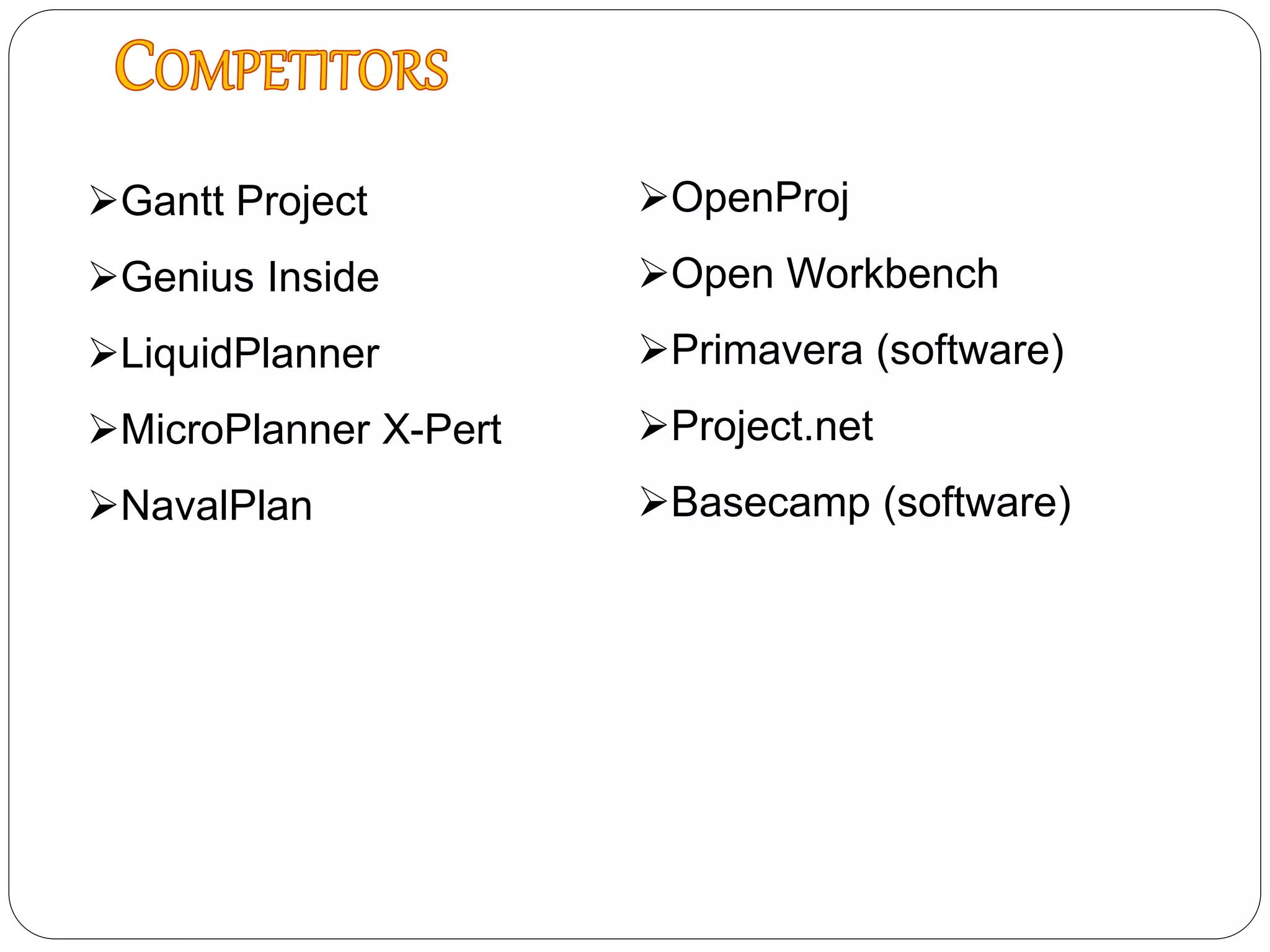 Gantt Project
Genius Inside
LiquidPlanner
MicroPlanner X-Pert
NavalPlan
OpenProj
Open Workbench
Primavera (software)
Project.net
Basecamp (software)
 