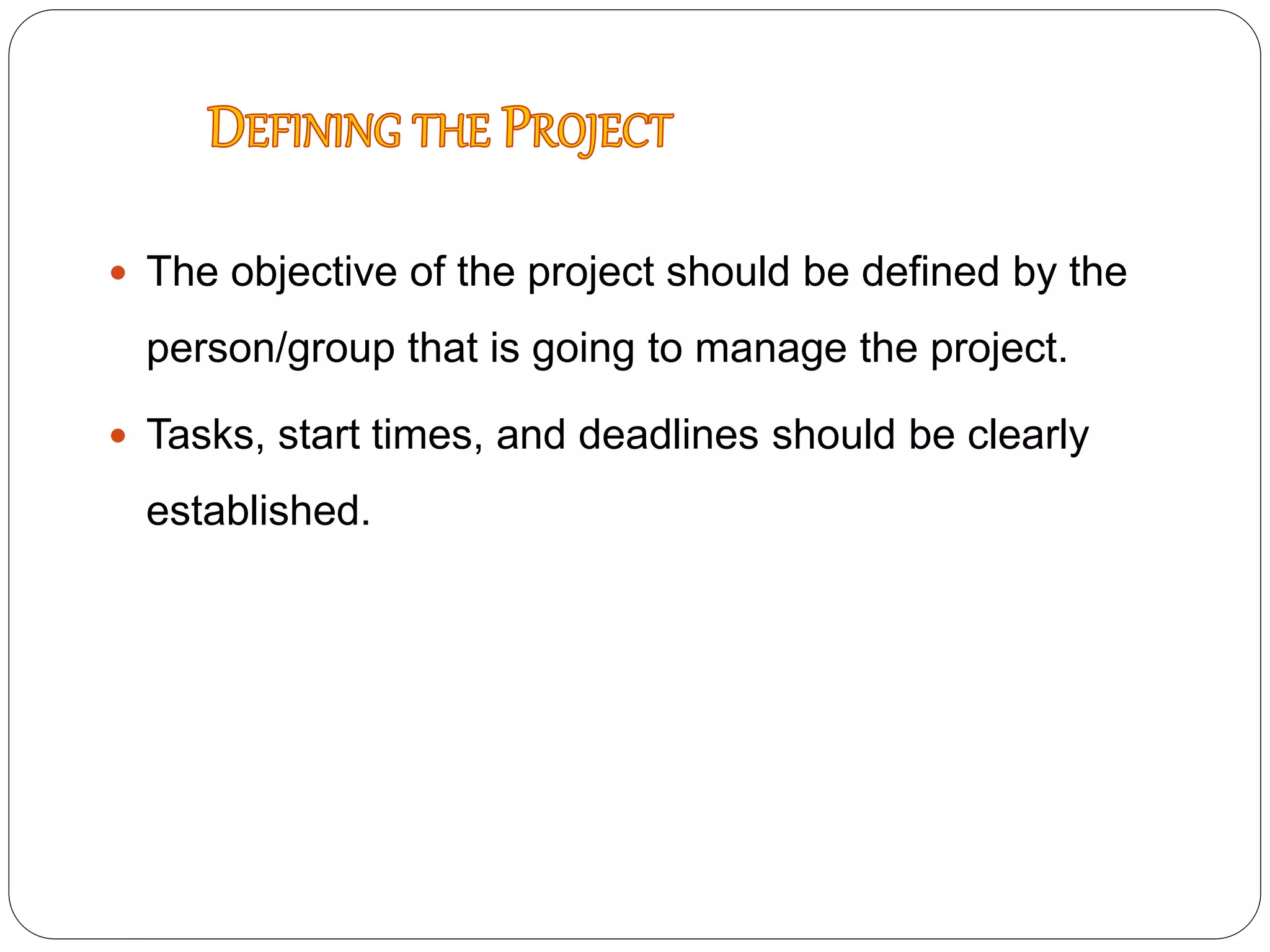 The objective of the project should be defined by the
person/group that is going to manage the project.
 Tasks, start times, and deadlines should be clearly
established.
 