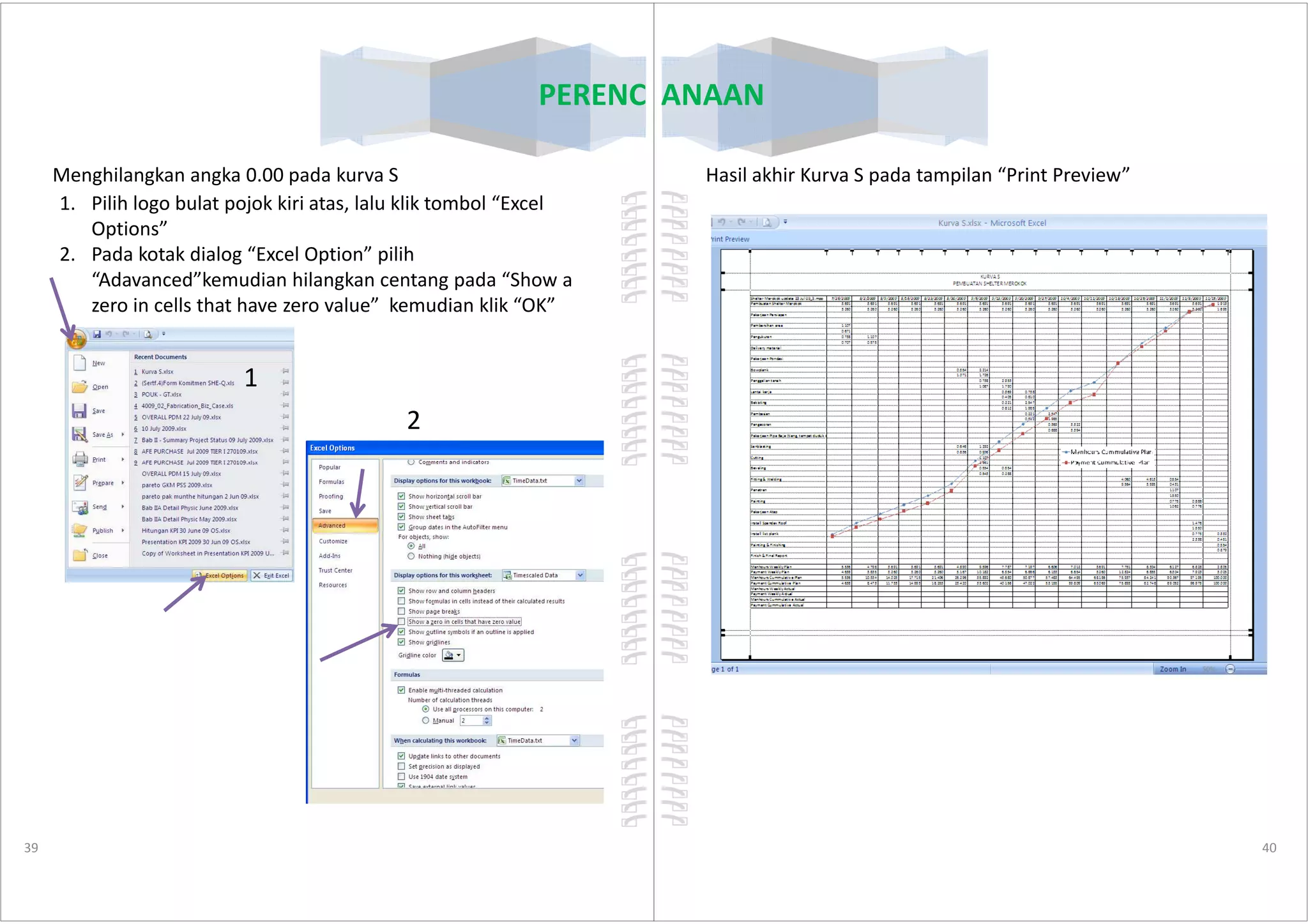 PERENCANAAN
Menghilangkan angka 0.00 pada kurva S
1. Pilih logo bulat pojok kiri atas, lalu klik tombol “Excel
Options”
2. Pada kotak dialog “Excel Option” pilih
“Adavanced”kemudian hilangkan centang pada “Show a
zero in cells that have zero value” kemudian klik “OK”
1
2
39
PERENCANAAN
Hasil akhir Kurva S pada tampilan “Print Preview”
40
 
