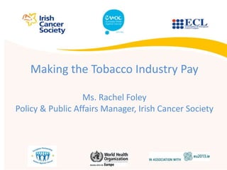Making the Tobacco Industry Pay
Ms. Rachel Foley
Policy & Public Affairs Manager, Irish Cancer Society
 