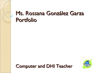 Ms. Rossana Gonz ález Garza Portfolio Computer and DHI Teacher 