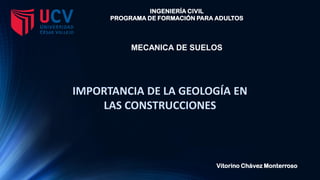 INGENIERÍA CIVIL
PROGRAMA DE FORMACIÓN PARA ADULTOS
MECANICA DE SUELOS
Vitorino Chávez Monterroso
IMPORTANCIA DE LA GEOLOGÍA EN
LAS CONSTRUCCIONES
 