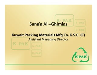 Sana’a Al –Ghimlas

Kuwait Packing Materials Mfg Co. K.S.C. (C)
         Assistant Managing Director
 