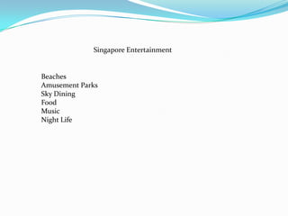 Singapore Entertainment,[object Object],Beaches,[object Object],Amusement Parks,[object Object],Sky Dining,[object Object],Food,[object Object],Music,[object Object],Night Life,[object Object]